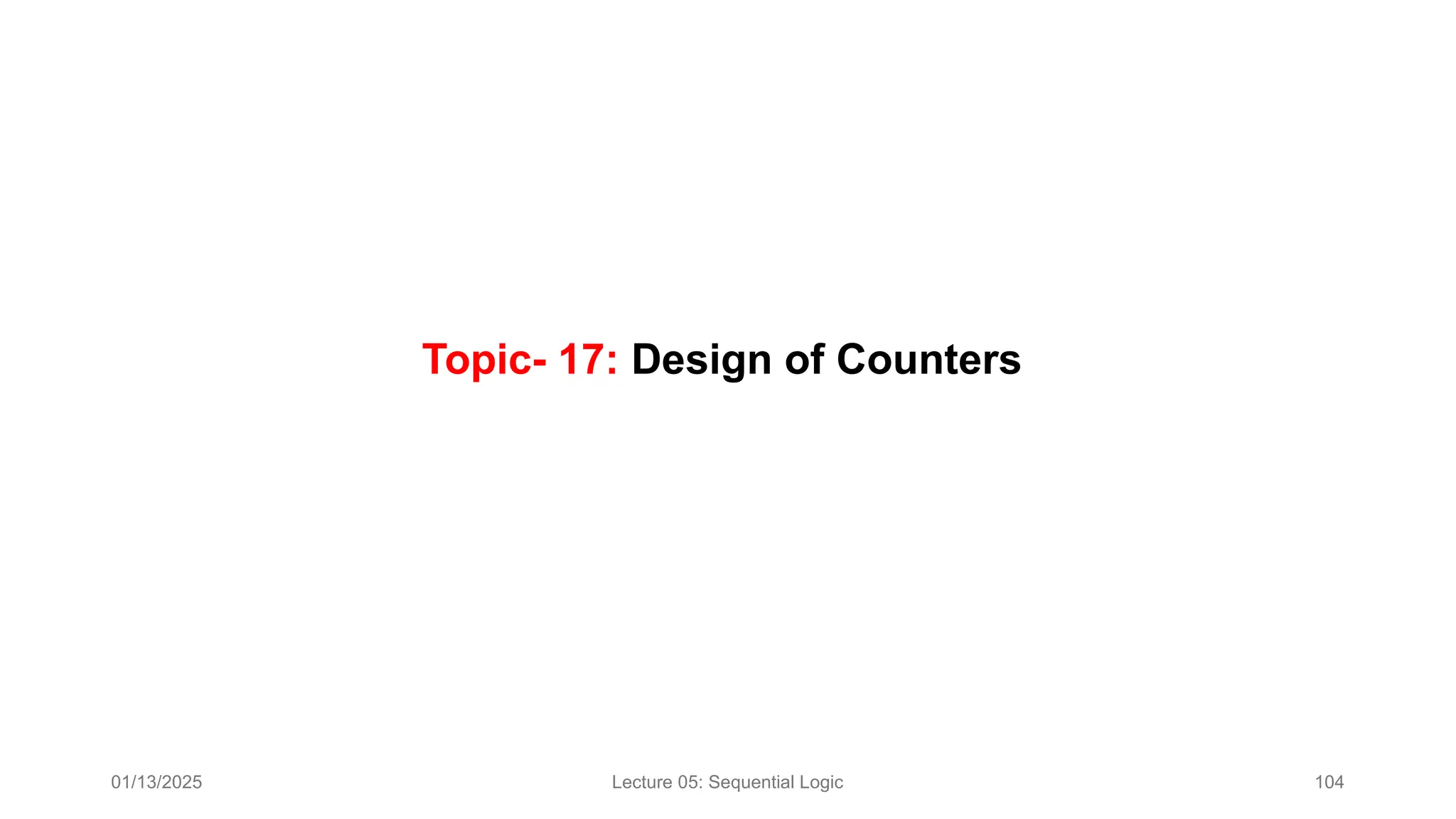 01/13/2025 Lecture 05: Sequential Logic 104
Topic- 17: Design of Counters
 