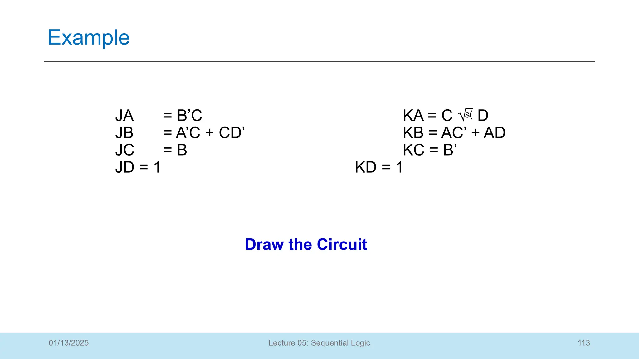 113
Lecture 05: Sequential Logic
Example
01/13/2025
Draw the Circuit
JA = B’C KA = C  D
JB = A’C + CD’ KB = AC’ + AD
JC = B KC = B’
JD = 1 KD = 1
 