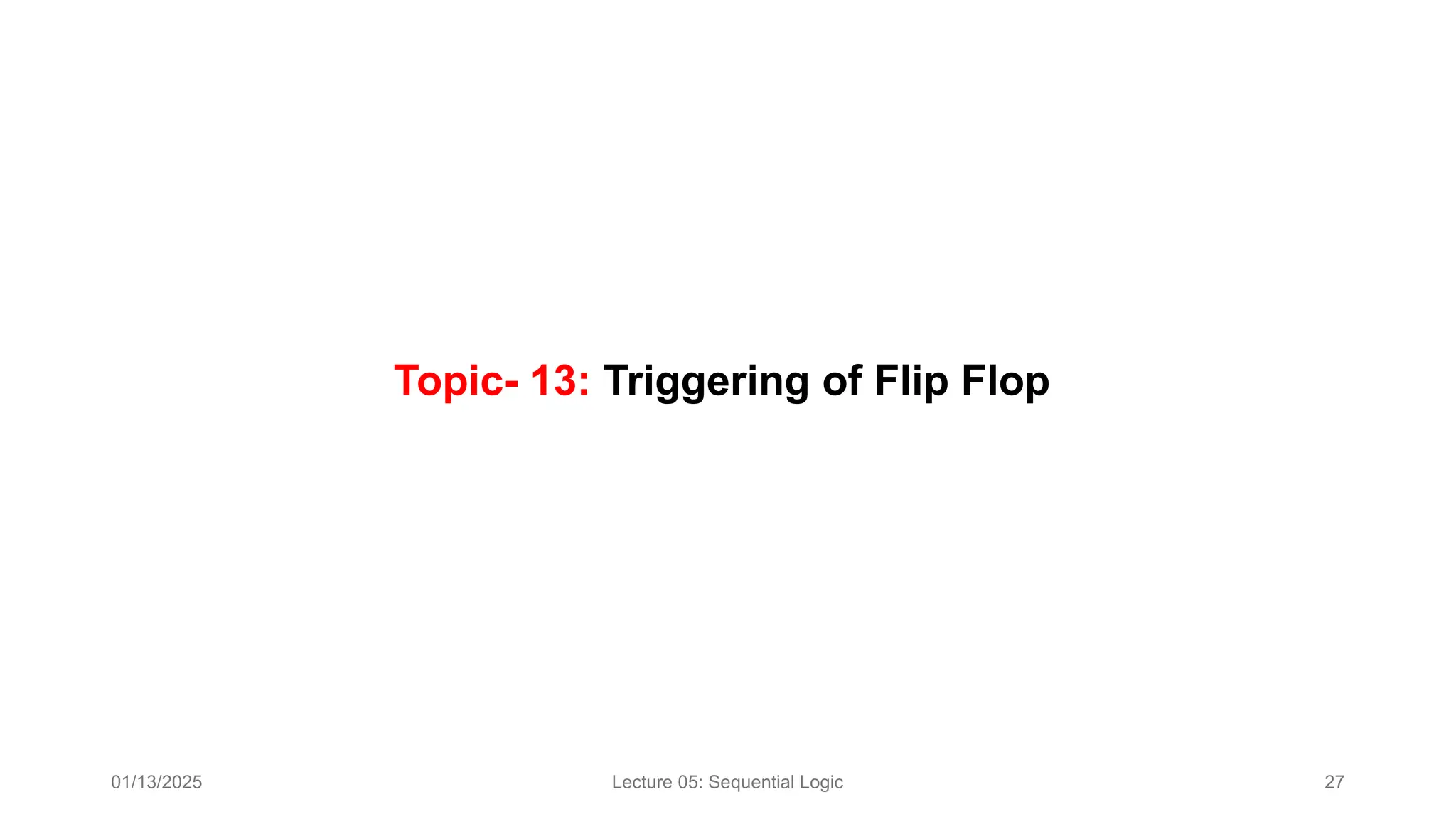 01/13/2025 Lecture 05: Sequential Logic 27
Topic- 13: Triggering of Flip Flop​
 