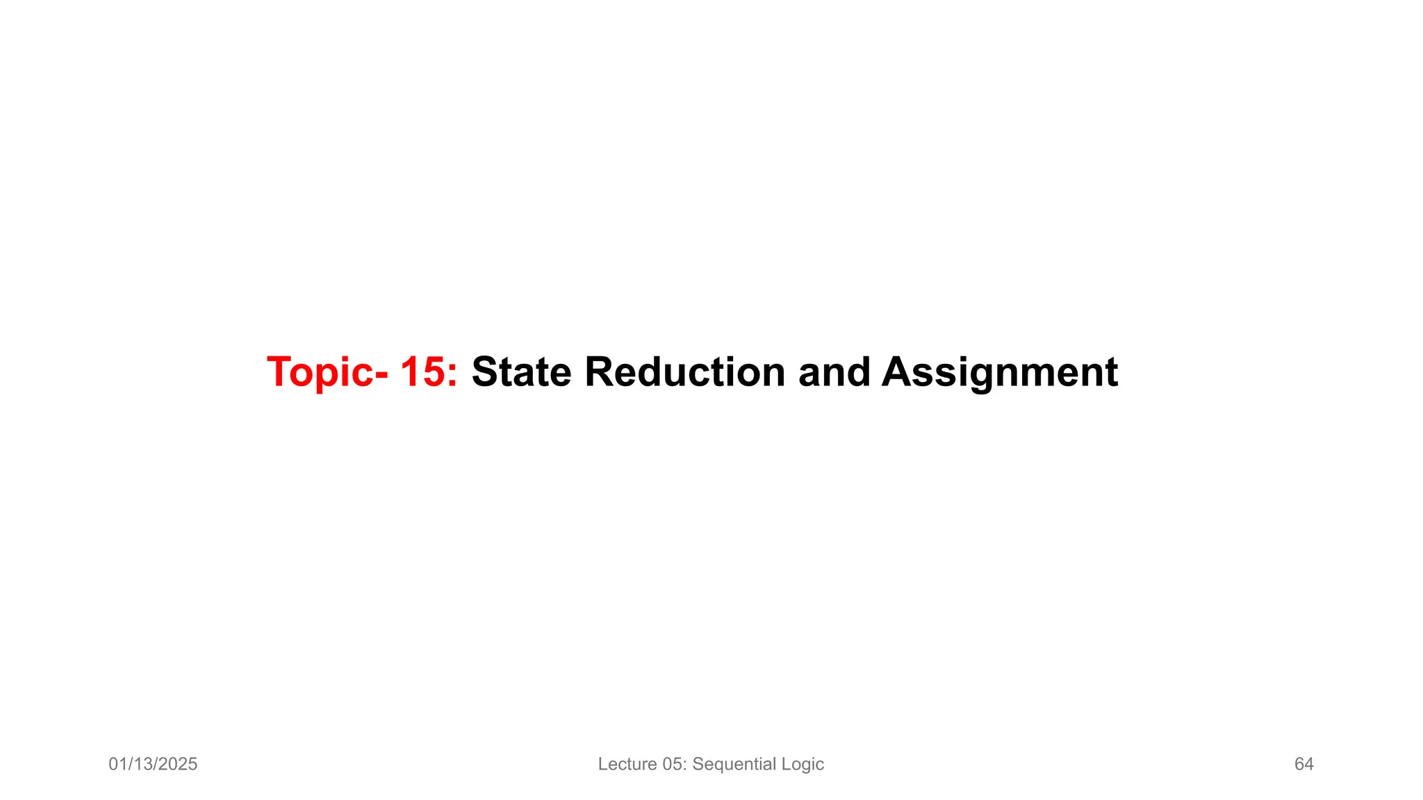 01/13/2025 Lecture 05: Sequential Logic 64
Topic- 15: State Reduction and Assignment
 