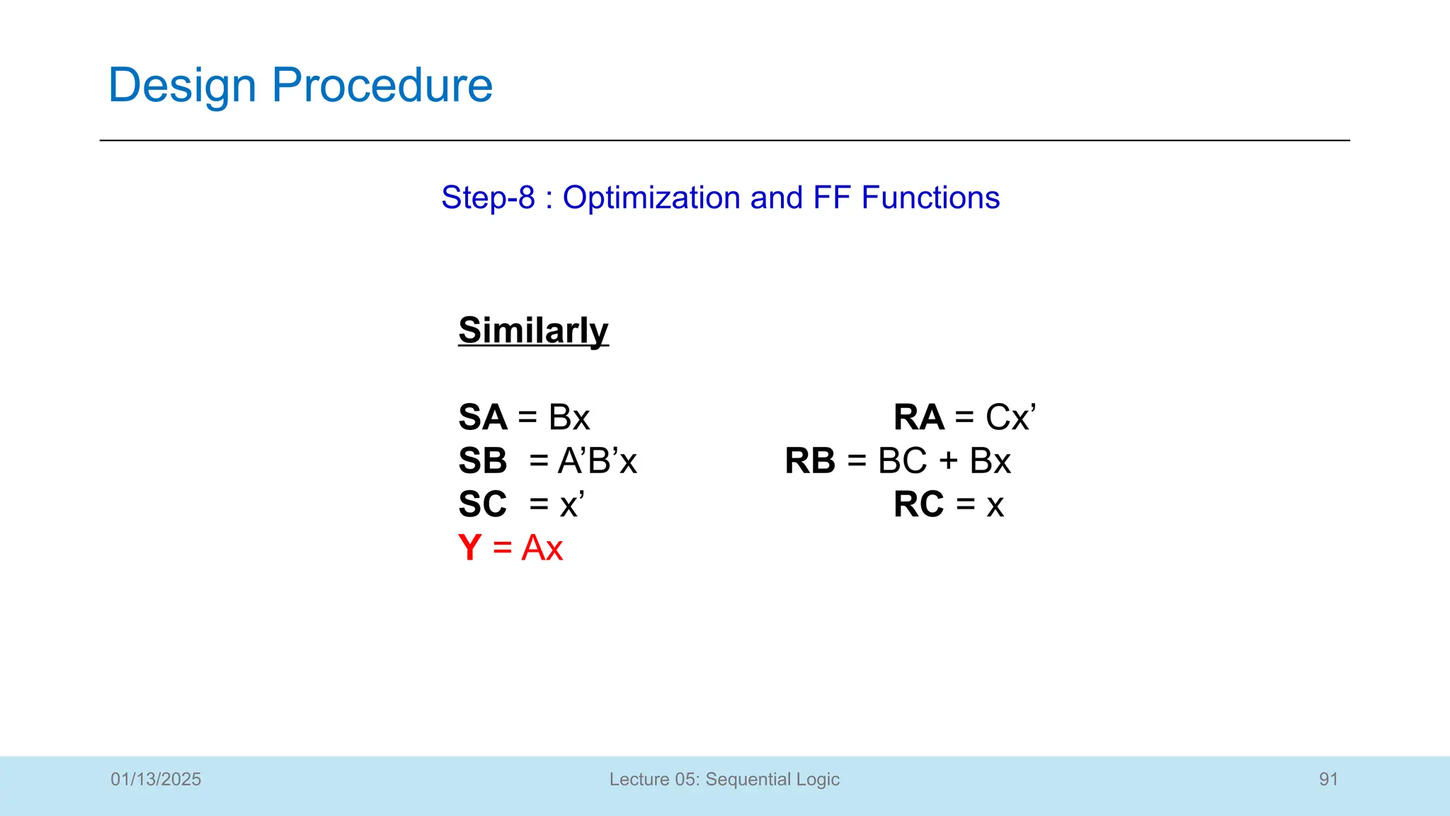91
Lecture 05: Sequential Logic
Design Procedure
01/13/2025
Step-8 : Optimization and FF Functions
Similarly
SA = Bx RA = Cx’
SB = A’B’x RB = BC + Bx
SC = x’ RC = x
Y = Ax
 