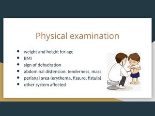 Physical examination
● weight and height for age
● BMI
● sign of dehydration
● abdominal distension, tenderness, mass
● perianal area (erythema, fissure, fistula)
● other system affected
 