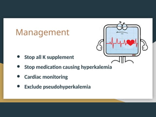 Management
● Stop all K supplement
● Stop medication causing hyperkalemia
● Cardiac monitoring
● Exclude pseudohyperkalemia
 