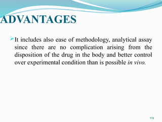 ADVANTAGES
It includes also ease of methodology, analytical assay
since there are no complication arising from the
disposition of the drug in the body and better control
over experimental condition than is possible in vivo.
119
 