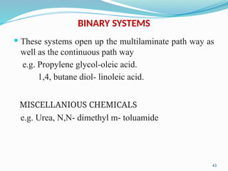 BINARY SYSTEMS
 These systems open up the multilaminate path way as
well as the continuous path way
e.g. Propylene glycol-oleic acid.
1,4, butane diol- linoleic acid.
MISCELLANIOUS CHEMICALS
e.g. Urea, N,N- dimethyl m- toluamide
43
 