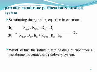 polymer membrane permeation controlled
system
Substituting the pm and pa equation in equation 1
dq km/r . Ka/m . Dm . Da
dt km/r. Dm. ha + ka/m . Da . hm
Which define the intrinsic rate of drug release from a
membrane moderated drug delivery system.
51
= cr
 