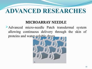 ADVANCED RESEARCHES
MICROARRAY NEEDLE
Advanced micro-needle Patch transdermal system
allowing continuous delivery through the skin of
proteins and water-soluble drugs.
81
 