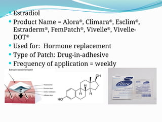 Estradiol
 Product Name = Alora®
, Climara®
, Esclim®
,
Estraderm®
, FemPatch®
, Vivelle®
, Vivelle-
DOT®
 Used for: Hormone replacement
 Type of Patch: Drug-in-adhesive
 Frequency of application = weekly
 