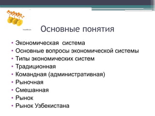 Основные понятия
• Экономическая система
• Основные вопросы экономической системы
• Типы экономических систем
• Традиционная
• Командная (административная)
• Рыночная
• Смешанная
• Рынок
• Рынок Узбекистана
 
