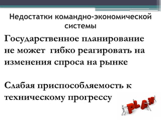 Недостатки командно-экономической
системы
Государственное планирование
не может гибко реагировать на
изменения спроса на рынке
Слабая приспособляемость к
техническому прогрессу
 