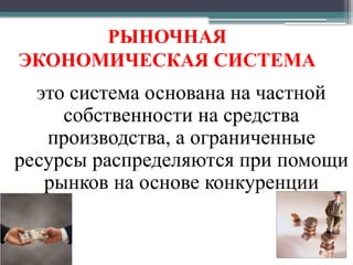 это система основана на частной
собственности на средства
производства, а ограниченные
ресурсы распределяются при помощи
рынков на основе конкуренции
РЫНОЧНАЯ
ЭКОНОМИЧЕСКАЯ СИСТЕМА
 
