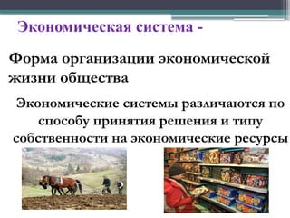 Экономическая система -
Форма организации экономической
жизни общества
Экономические системы различаются по
способу принятия решения и типу
собственности на экономические ресурсы
 