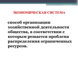 ЭКОНОМИЧЕСКАЯ СИСТЕМА
способ организации
хозяйственной деятельности
общества, в соответствии с
которым решается проблема
распределения ограниченных
ресурсов.
 