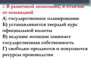 2. В рыночной экономике, в отличие
от командной
А) государственное планирование
Б) устанавливается твердый курс
официальной валюты
В) ведущие позиции занимает
государственная собственность
Г) свободно продаются и покупаются
ресурсы производства
 
