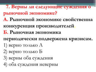 7. Верны ли следующие суждения о
рыночной экономике?
А. Рыночной экономике свойственна
конкуренция производителей.
Б. Рыночная экономика
периодически подвержена кризисам.
1) верно только А
2) верно только Б
3) верны оба суждения
4) оба суждения неверны
 