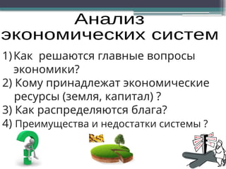 1)Как решаются главные вопросы
экономики?
2) Кому принадлежат экономические
ресурсы (земля, капитал) ?
3) Как распределяются блага?
4) Преимущества и недостатки системы ?
 