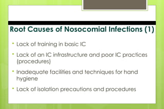 Root Causes of Nosocomial Infections (1)
 Lack of training in basic IC
 Lack of an IC infrastructure and poor IC practices
(procedures)
 Inadequate facilities and techniques for hand
hygiene
 Lack of isolation precautions and procedures
 