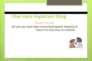 One more important thing
!
Protect Yourself
Be sure you have been immunized against Hepatitis B
since it is very easy to transmit
!
 
