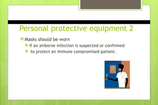 Personal protective equipment 2
 Masks should be worn
 if an airborne infection is suspected or confirmed
 to protect an immune compromised patient.
 