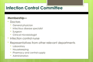 Infection Control Committee
Membership—
 Doctors
 General physician
 Infectious disease specialist
 Surgeon
 Clinical microbiologist
 Infection control nurse
 Representatives from other relevant departments
 Laboratory
 Housekeeping
 Pharmacy and central supply
 Administration
 