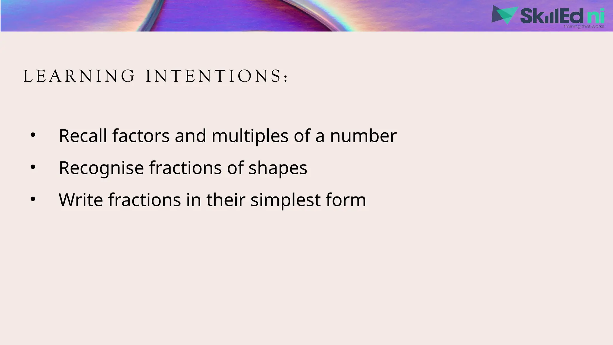 L E A R N I N G I N T E N T I O N S :
• Recall factors and multiples of a number
• Recognise fractions of shapes
• Write fractions in their simplest form
 