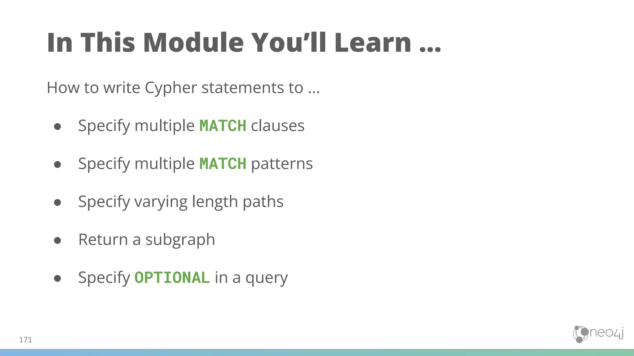 In This Module You’ll Learn ...
How to write Cypher statements to ...
● Specify multiple MATCH clauses
● Specify multiple MATCH patterns
● Specify varying length paths
● Return a subgraph
● Specify OPTIONAL in a query
171
 