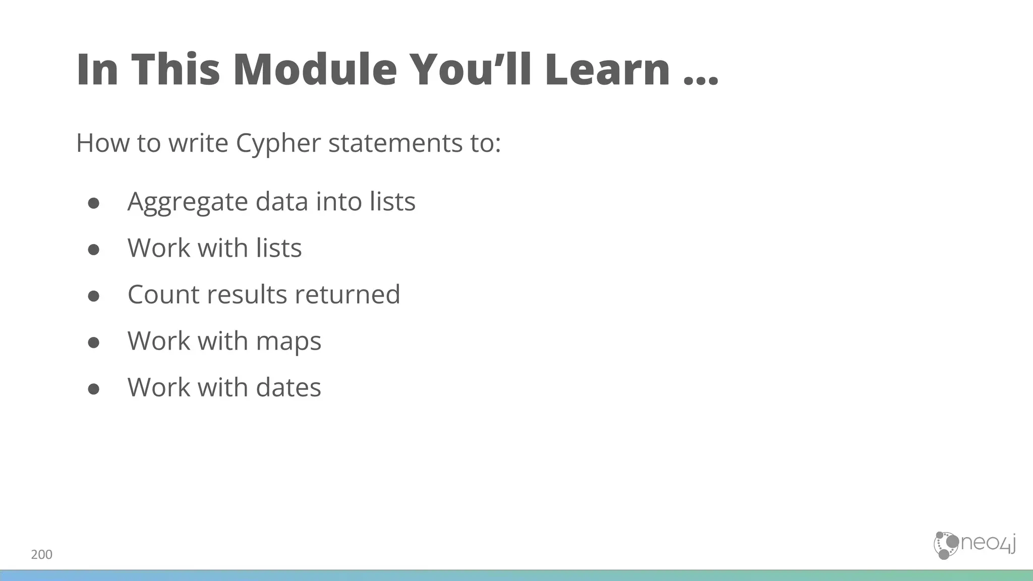 In This Module You’ll Learn ...
How to write Cypher statements to:
● Aggregate data into lists
● Work with lists
● Count results returned
● Work with maps
● Work with dates
200
 