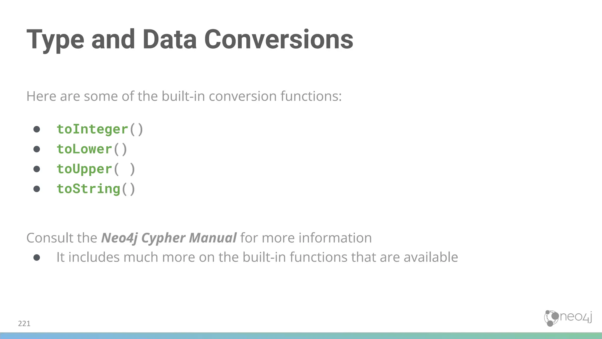 Type and Data Conversions
Here are some of the built-in conversion functions:
● toInteger()
● toLower()
● toUpper( )
● toString()
Consult the Neo4j Cypher Manual for more information
● It includes much more on the built-in functions that are available
221
 