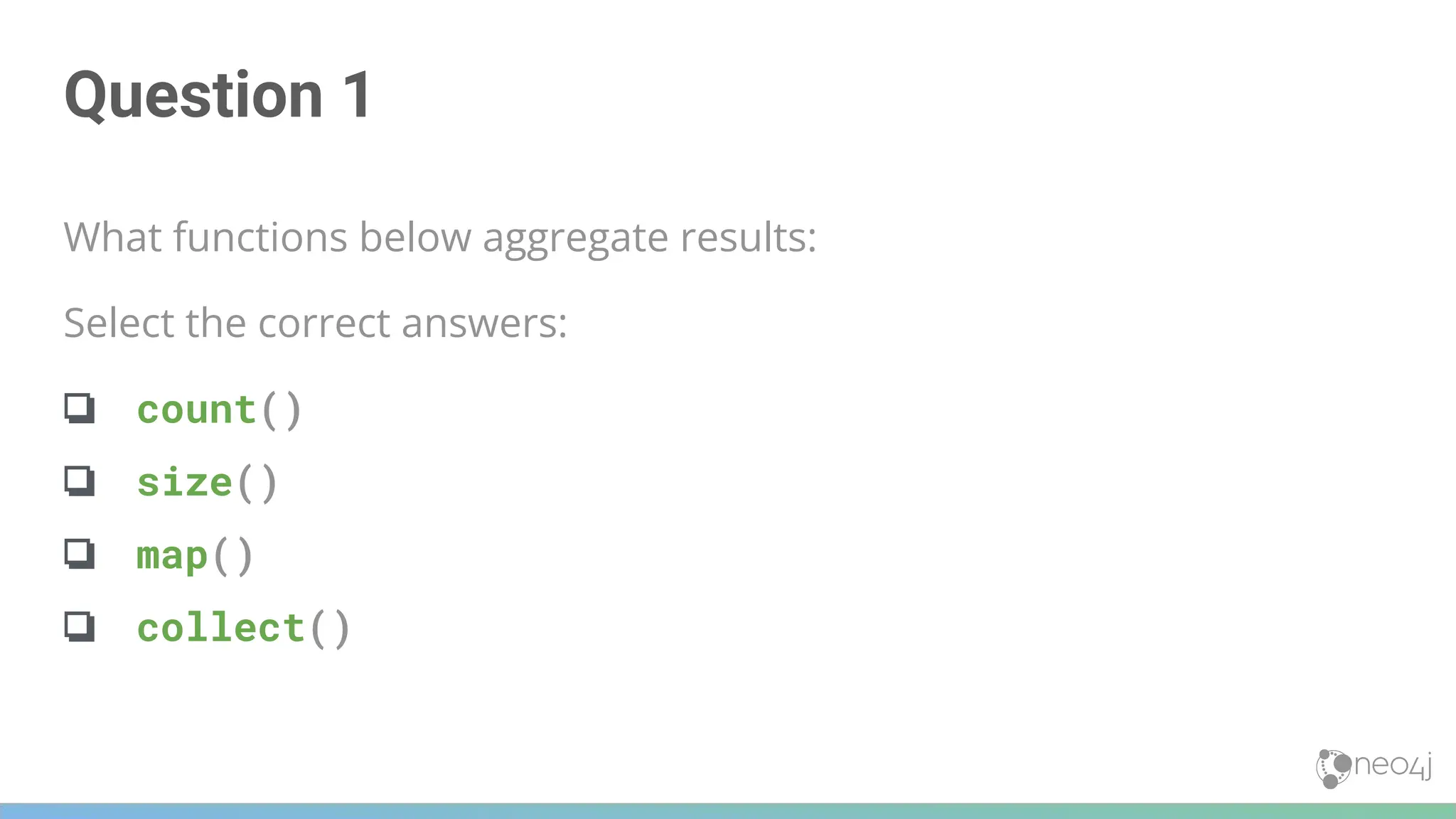 Question 1
What functions below aggregate results:
Select the correct answers:
❏ count()
❏ size()
❏ map()
❏ collect()
 