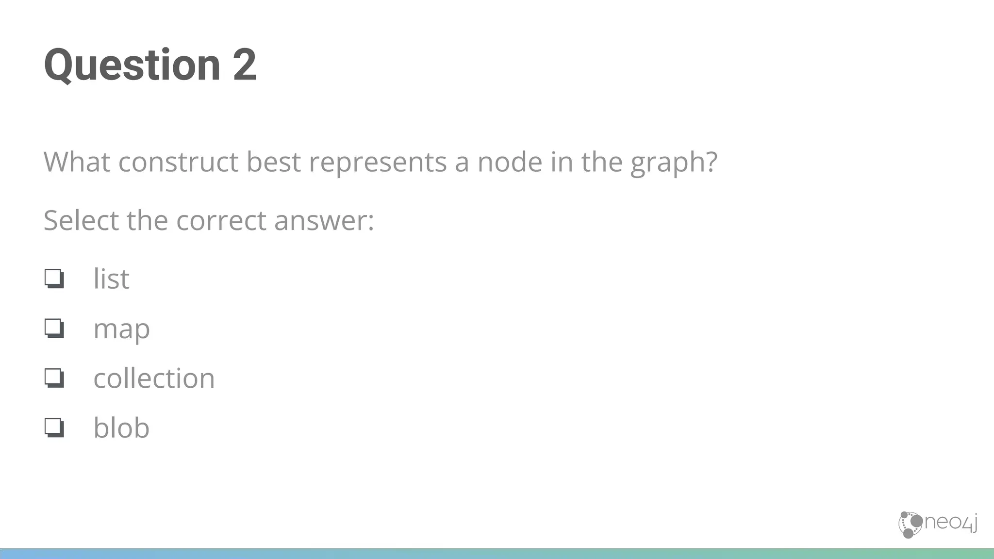 Question 2
What construct best represents a node in the graph?
Select the correct answer:
❏ list
❏ map
❏ collection
❏ blob
 