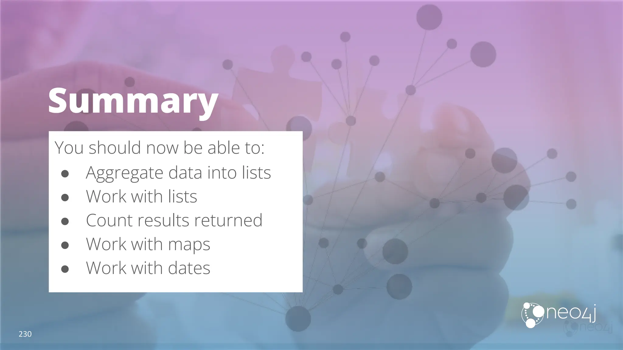 Summary
You should now be able to:
● Aggregate data into lists
● Work with lists
● Count results returned
● Work with maps
● Work with dates
230
 