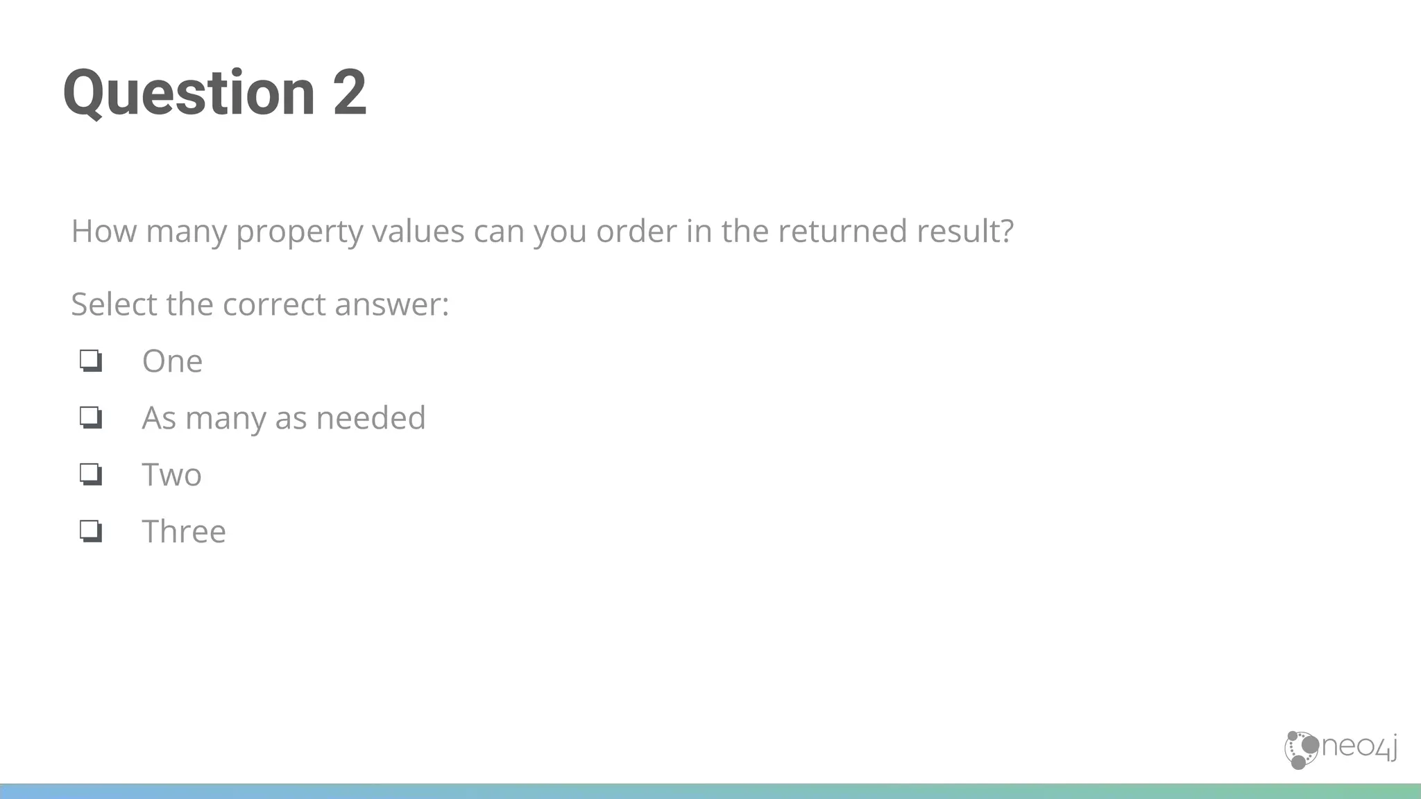 Question 2
How many property values can you order in the returned result?
Select the correct answer:
❏ One
❏ As many as needed
❏ Two
❏ Three
 