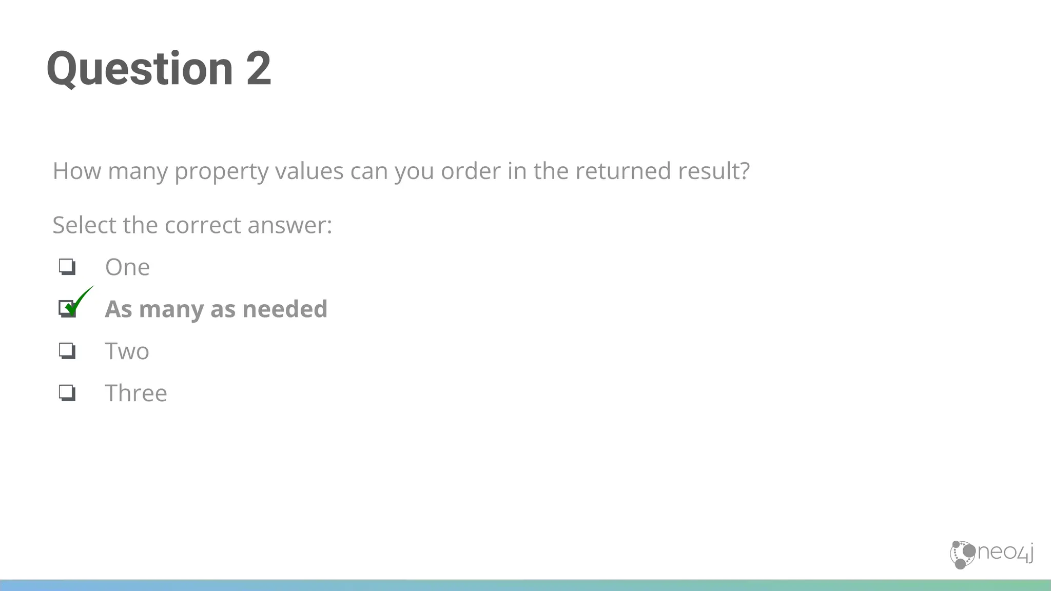 Question 2
How many property values can you order in the returned result?
Select the correct answer:
❏ One
❏ As many as needed
❏ Two
❏ Three
 