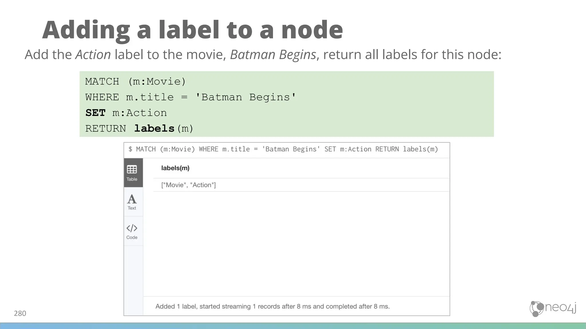 Adding a label to a node
280
MATCH (m:Movie)
WHERE m.title = 'Batman Begins'
SET m:Action
RETURN labels(m)
Add the Action label to the movie, Batman Begins, return all labels for this node:
 