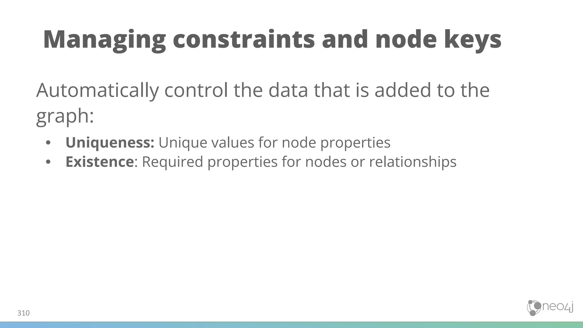 Managing constraints and node keys
310
Automatically control the data that is added to the
graph:
• Uniqueness: Unique values for node properties
• Existence: Required properties for nodes or relationships
 