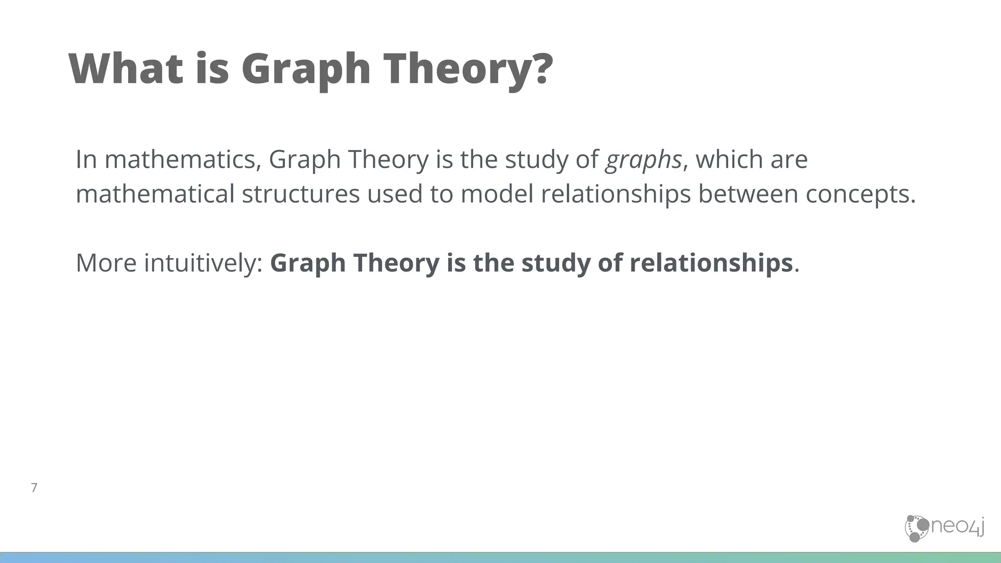 7
What is Graph Theory?
In mathematics, Graph Theory is the study of graphs, which are
mathematical structures used to model relationships between concepts.
More intuitively: Graph Theory is the study of relationships.
 