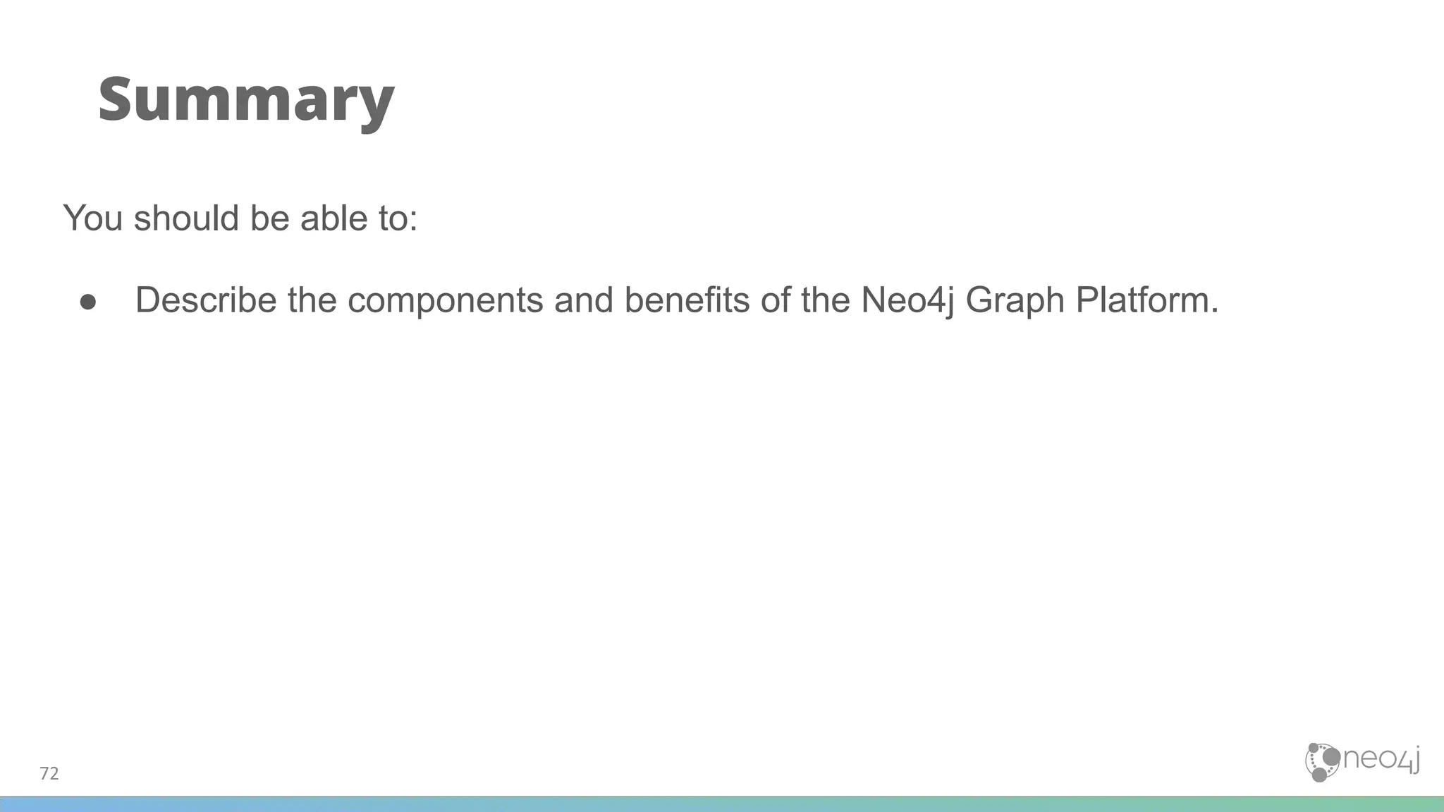 72
Summary
You should be able to:
● Describe the components and benefits of the Neo4j Graph Platform.
 