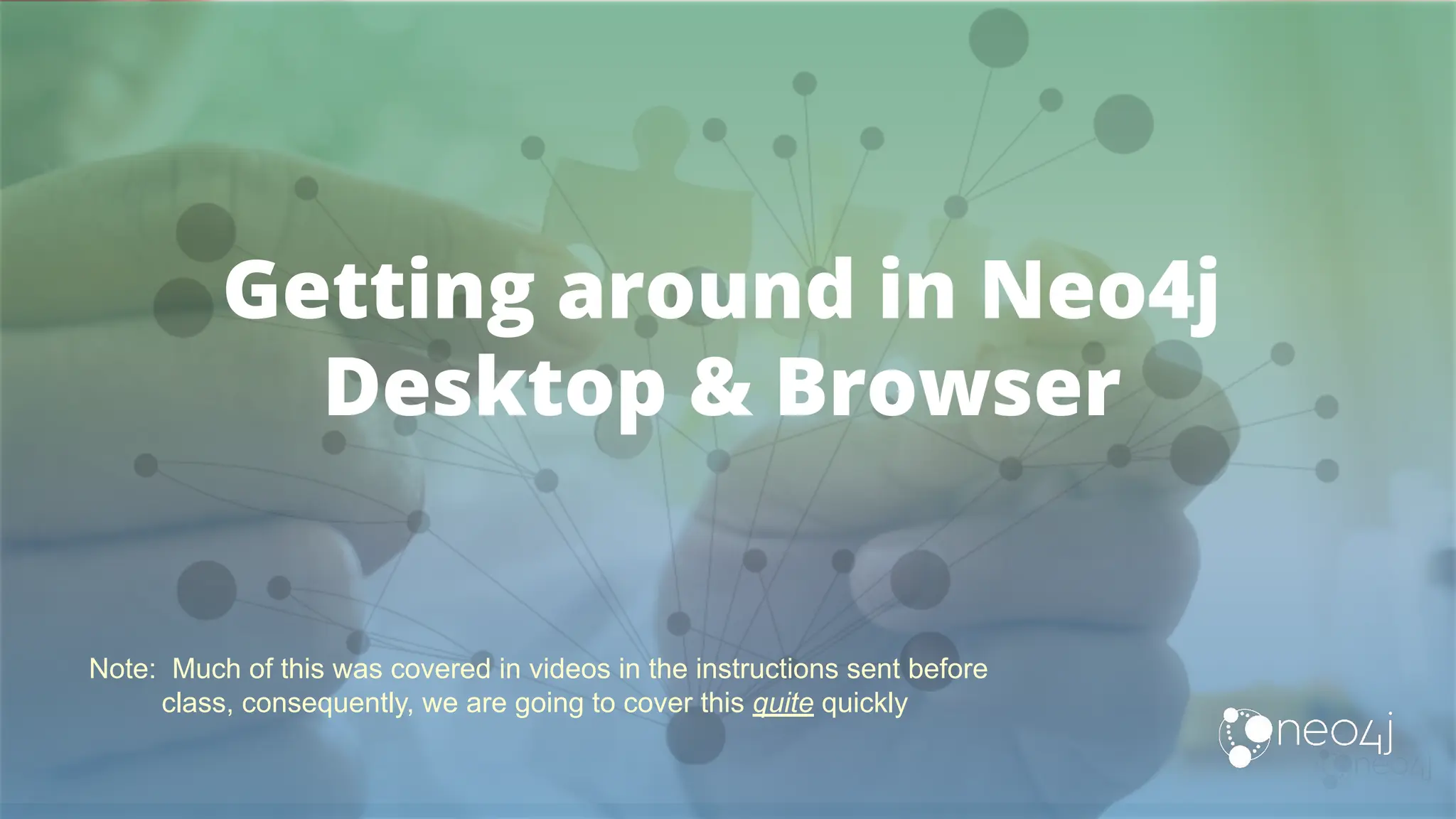 Getting around in Neo4j
Desktop & Browser
Note: Much of this was covered in videos in the instructions sent before
class, consequently, we are going to cover this quite quickly
 