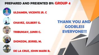 ULDAMEN, VICENTE JR. C
CHAVEZ, GILBERT G.
TRIBUNSAY, JUNRI C.
DIONZON, JESRIEL M.
DE LA CRUZ, JOHN MARK B.
PREPARED AND PRESENTED BY: GROUP 4
THANK YOU AND
GODBLESS
EVERYONE!!!
 
