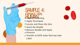 SAMPLE 4:
HUMAN
(CEPHALIC VEIN)
Patient Positioning
Apply Tourniquet
Locate and Clean the Vein
Insert the Needle
Remove Needle and Apply
Pressure
Transfer to EDTA tube/ Red top tube
Label
 