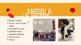 MATERIIA
LS
((BLLOOD SMEAR
STTAIINIING))
Blood sample
Clean microscope
slides
Hemaquick stain
Distilled water
Dropper/pipette
Microscope
Tissue
 