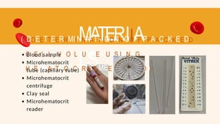 MATERIIA
LS
(( DDEETTEERRMIINNAATTIIOONN OOFF PPAACCKKEEDD
CCEELLLL VVOOLLUUMEE UUSSIINNGG
HHEEMAATTOOCCRRIITT MEETTHHOODD ))
Blood sample
Microhematocrit
tube (capillary tube)
Microhematocrit
centrifuge
Clay seal
Microhematocrit
reader
 