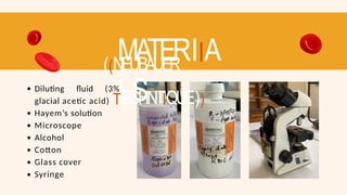 MATERIIA
LS
((NEUBAUER
TTECHNIIQUE))
Diluting fluid (3%
glacial acetic acid)
Hayem’s solution
Microscope
Alcohol
Cotton
Glass cover
Syringe
 