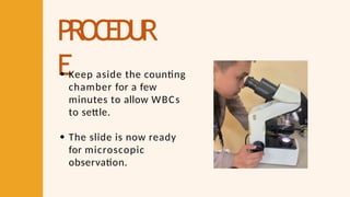 PROCEDUR
EKeep aside the counting
chamber for a few
minutes to allow WBCs
to settle.
The slide is now ready
for microscopic
observation.
 