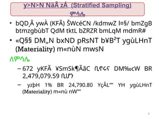 8
• bQD¸Ã ywÀ (KFÃ) ŠWcéCN /kdmwZ l¤§/ bmZgB
btmzgbùbT QdM tktL bZRZR bmLqM mdmR#
• «Q§§ DM„N bxND pRsNT b¥B²T ygùLHnT
(Materiality) m«nùN mwsN
ለምሳሌ
– 672 yKFÃ ¥SmSk¶ÃãC ቢኖሩና DM‰cW BR
2,479,079.59 ቢሆን
– yzþH 1% BR 24,790.80 YçÂL”” YH ygùLHnT
(Materiality) m«nù nW””
y>N>N NäÂ zÁ (Stratified Sampling)
ምሳሌ
 