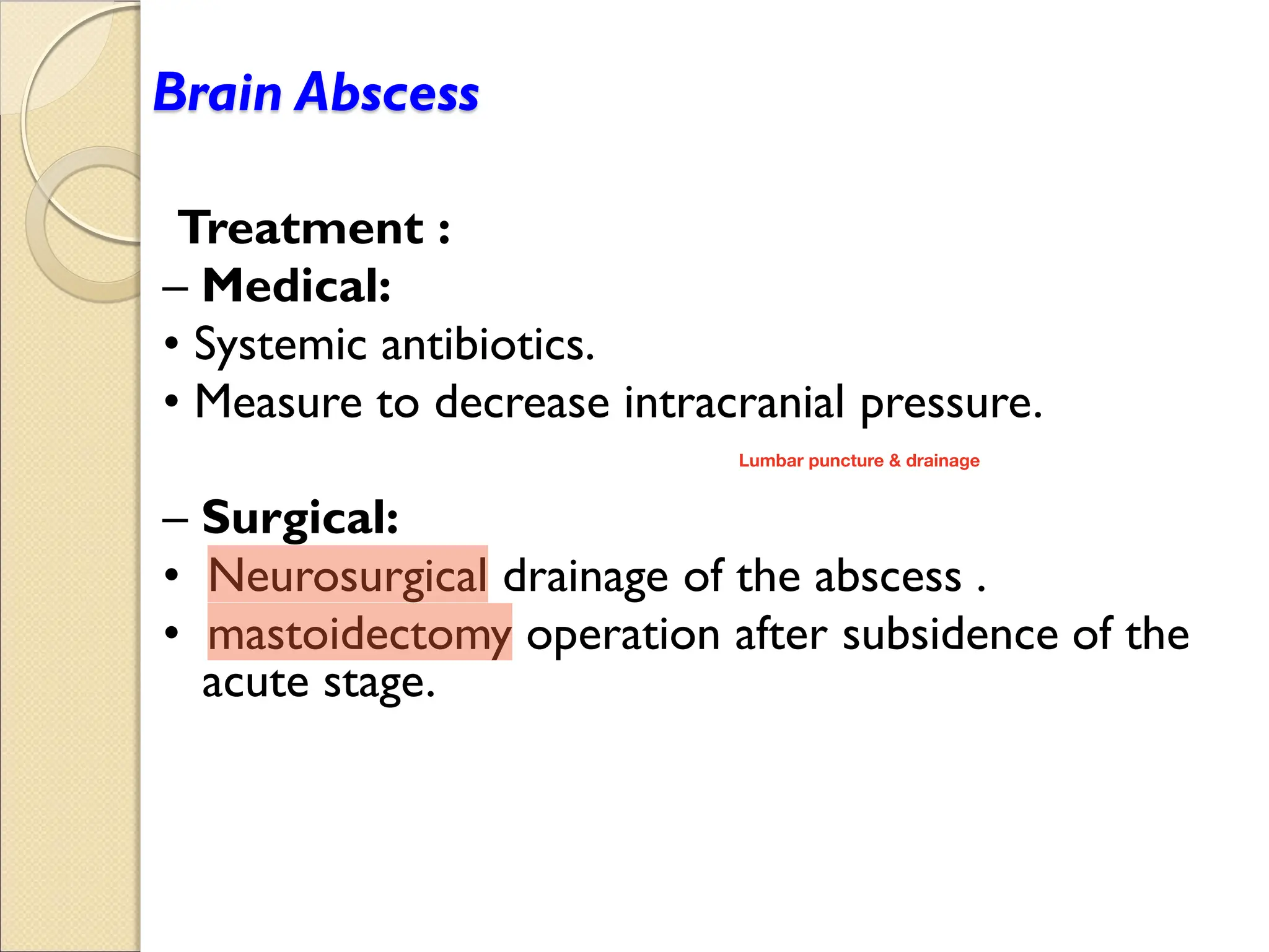 Brain Abscess
Treatment :
Medical:
S s emic an ibio ics.
Meas re o decrease in racranial press re.
Surgical:
Ne ros rgical drainage of he abscess .
mas oidec om opera ion af er s bsidence of he
acute stage.
Lumbar puncture & drainage
 