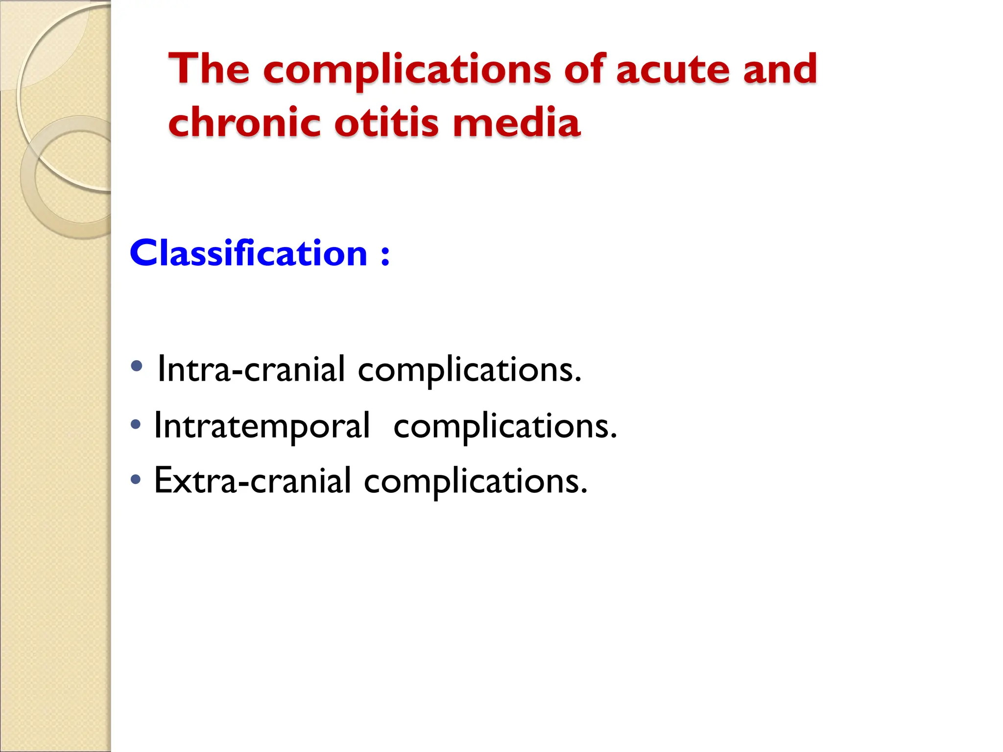 The complications of acute and
chronic otitis media
Classification :
Intra-cranial complications.
Intratemporal complications.
Extra-cranial complications.
 
