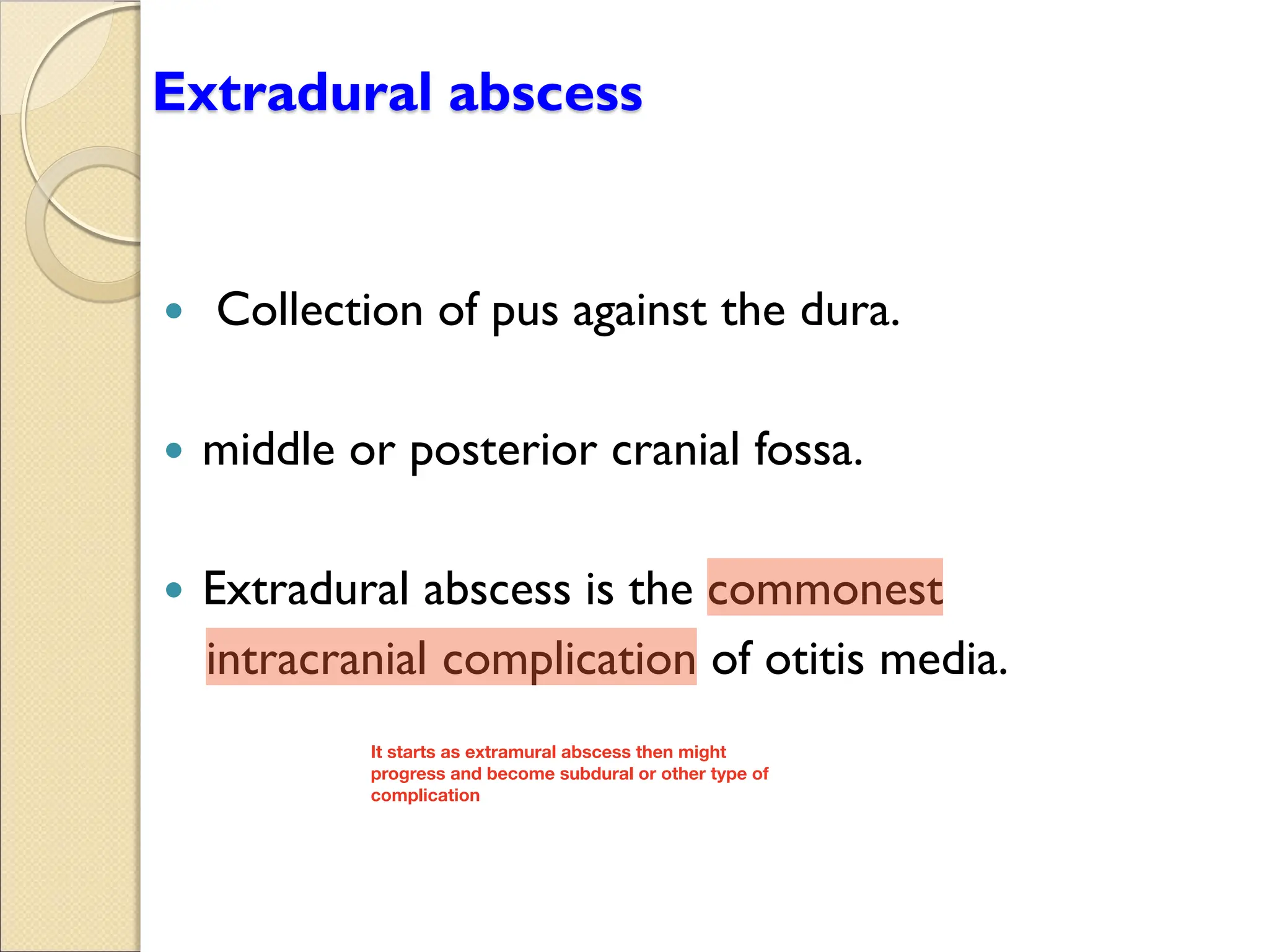 Extradural abscess
y Collection of pus against the dura.
y middle or posterior cranial fossa.
y Extradural abscess is the commonest
intracranial complication of otitis media.
It starts as extramural abscess then might
progress and become subdural or other type of
complication
 