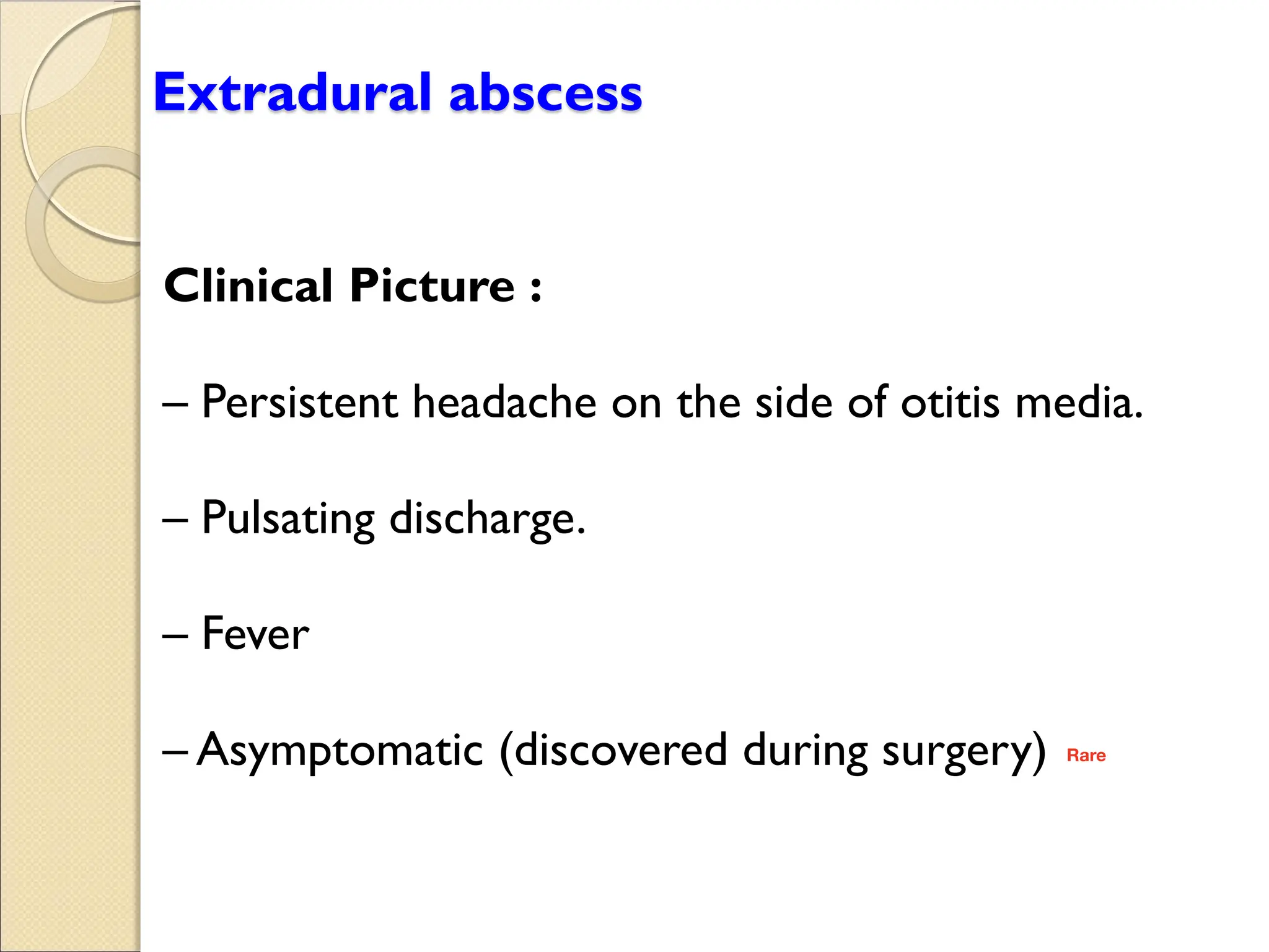 Extradural abscess
Clinical Picture :
Persistent headache on the side of otitis media.
Pulsating discharge.
Fever
Asymptomatic (discovered during surgery) Rare
 
