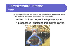 L’architecture interne
Wafer
Un microprocesseur est constitué d’un morceau de silicium dopé.
C’est donc un ensemble de millions de transistors.
• Wafer : Galette de plusieurs processeurs
• 1 processeur : quelques millimètres carrés
 